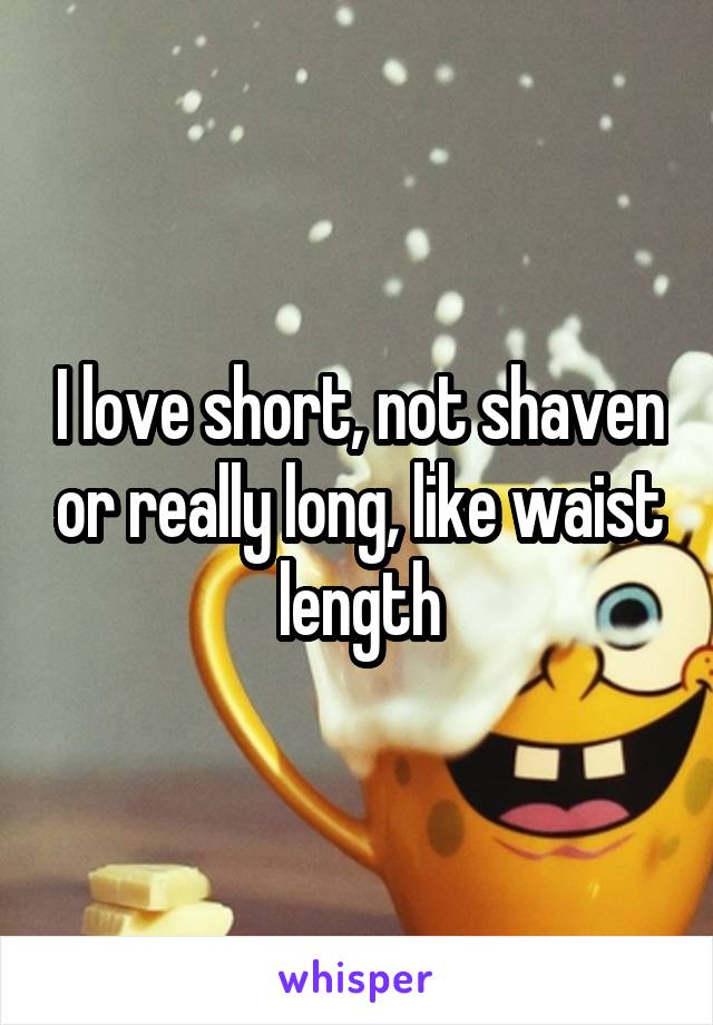 I love short, not shaven or really long, like waist length