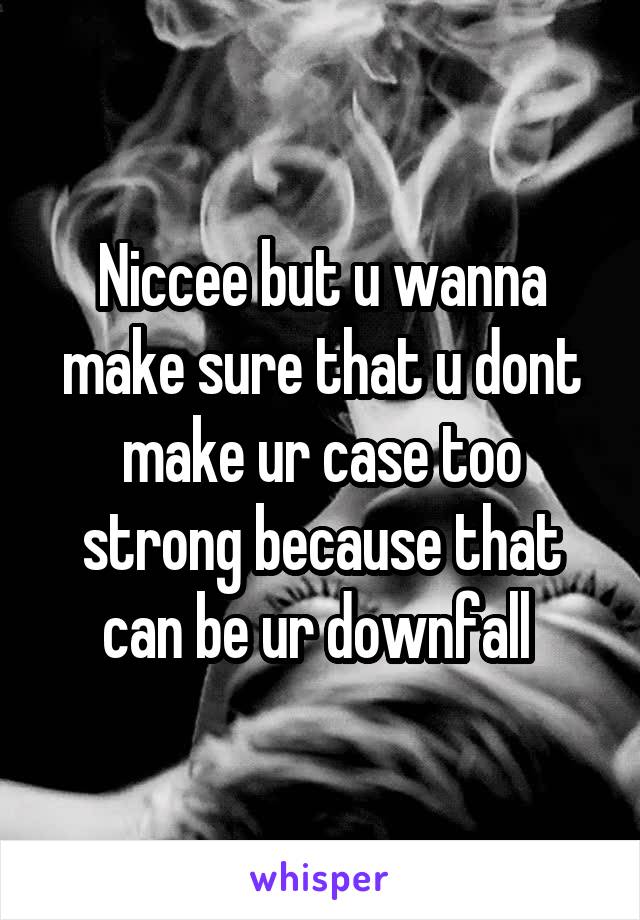 Niccee but u wanna make sure that u dont make ur case too strong because that can be ur downfall 