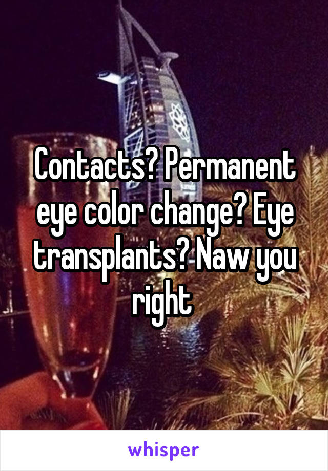 Contacts? Permanent eye color change? Eye transplants? Naw you right 