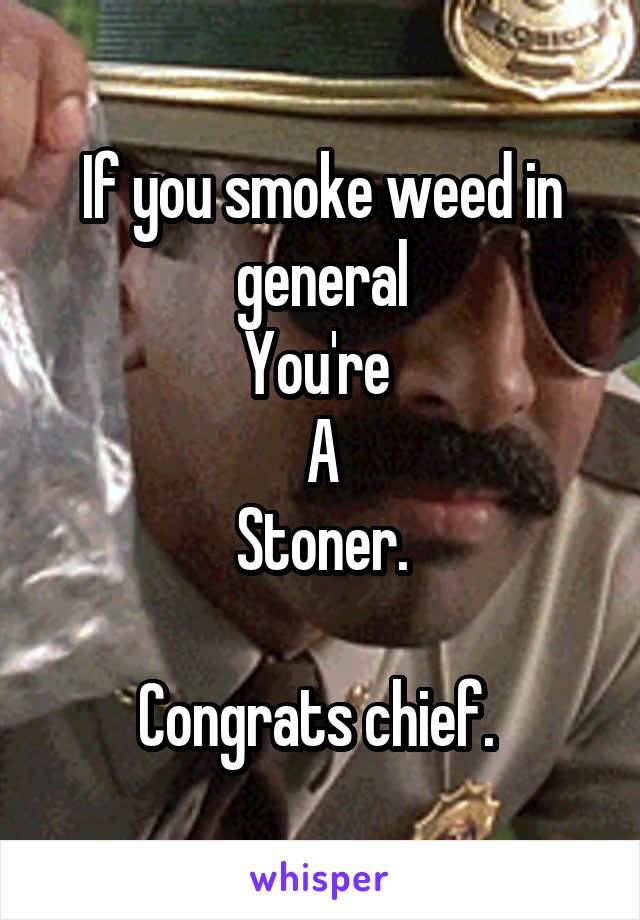 If you smoke weed in general
You're 
A
Stoner.

Congrats chief. 