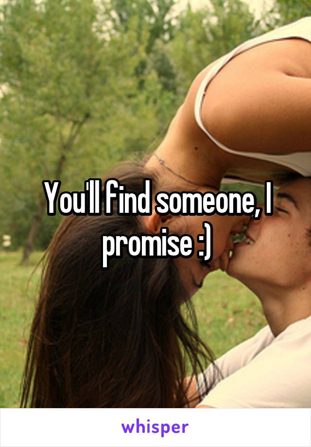 You'll find someone, I promise :)