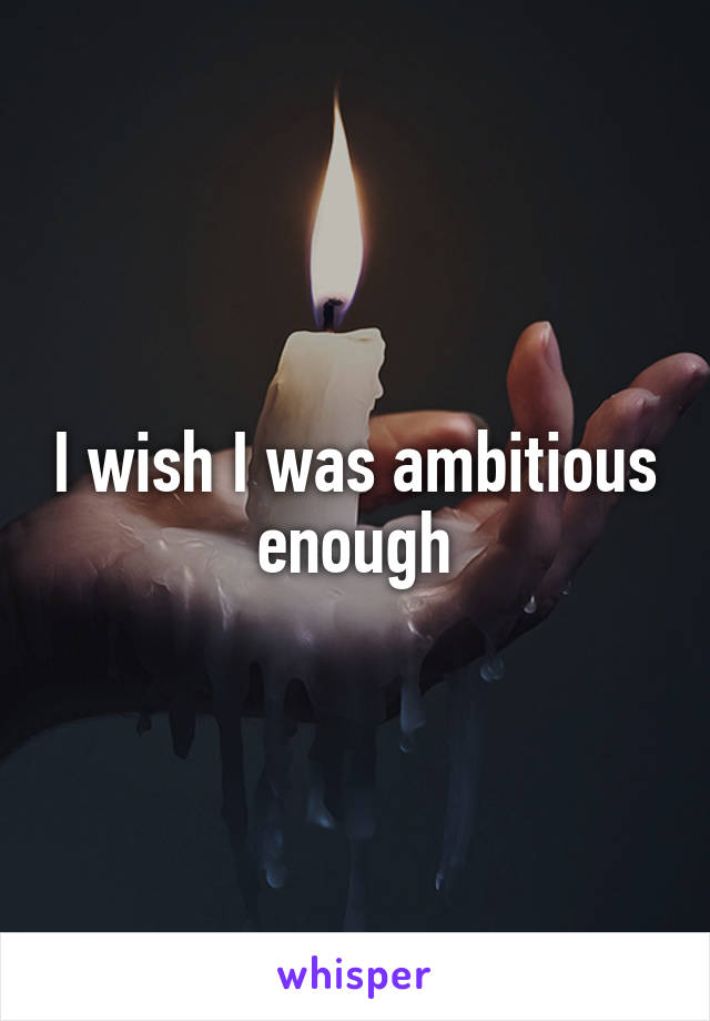 I wish I was ambitious enough