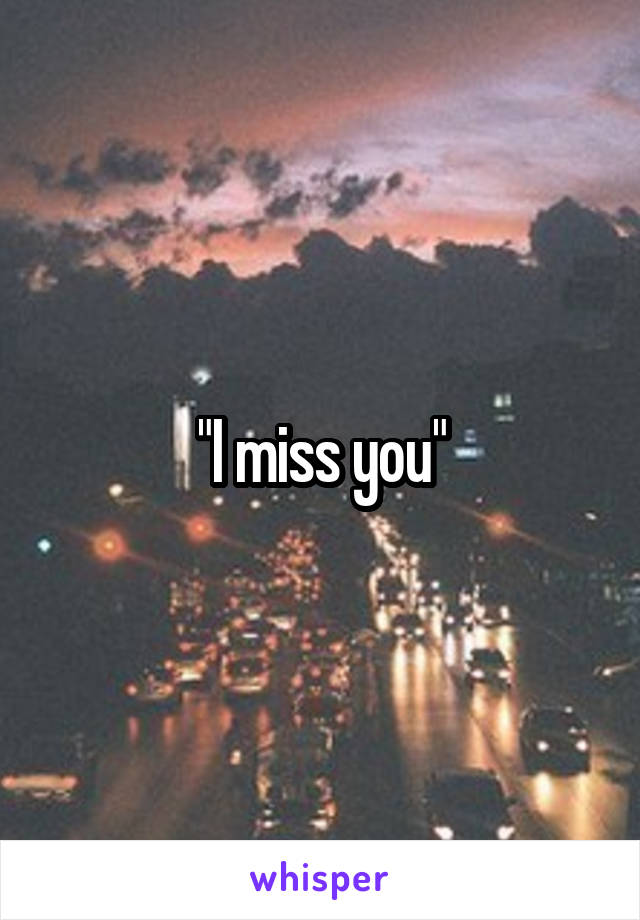 "I miss you"