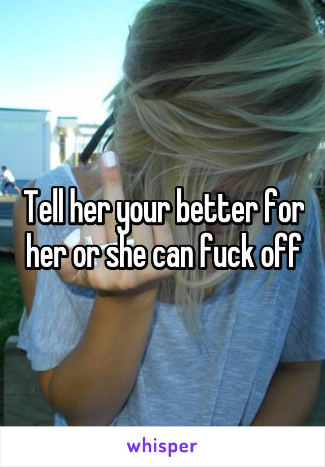 Tell her your better for her or she can fuck off