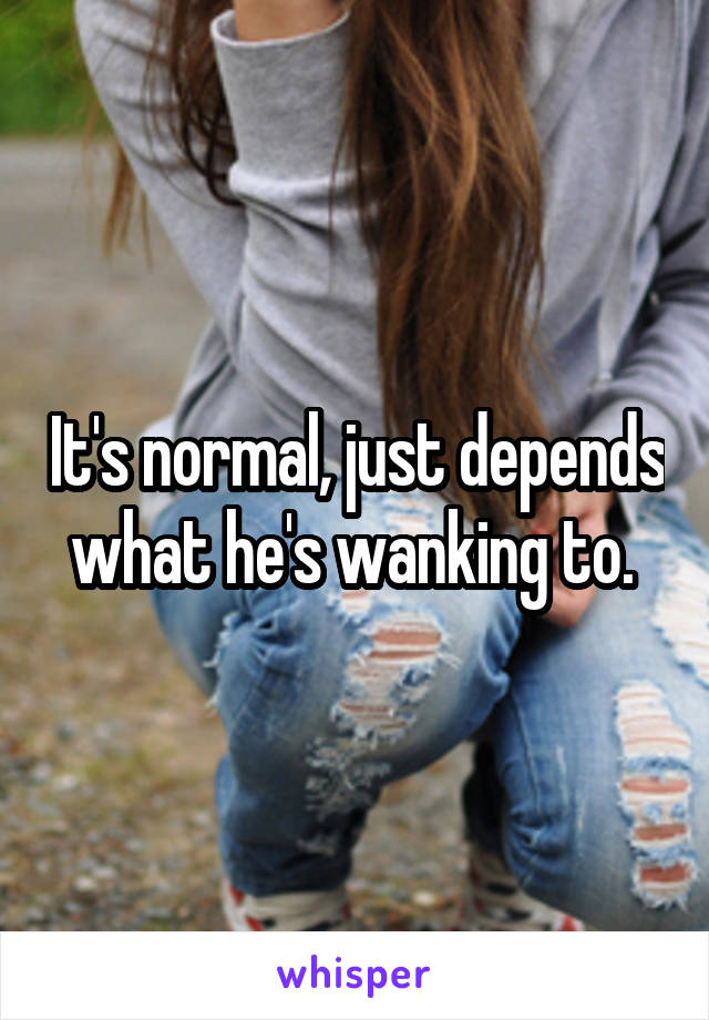 It's normal, just depends what he's wanking to. 