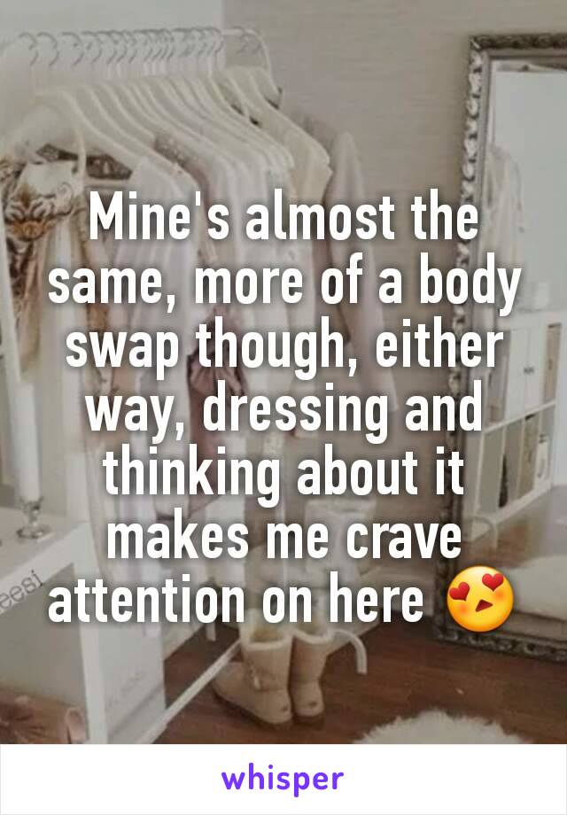 Mine's almost the same, more of a body swap though, either way, dressing and thinking about it makes me crave attention on here 😍