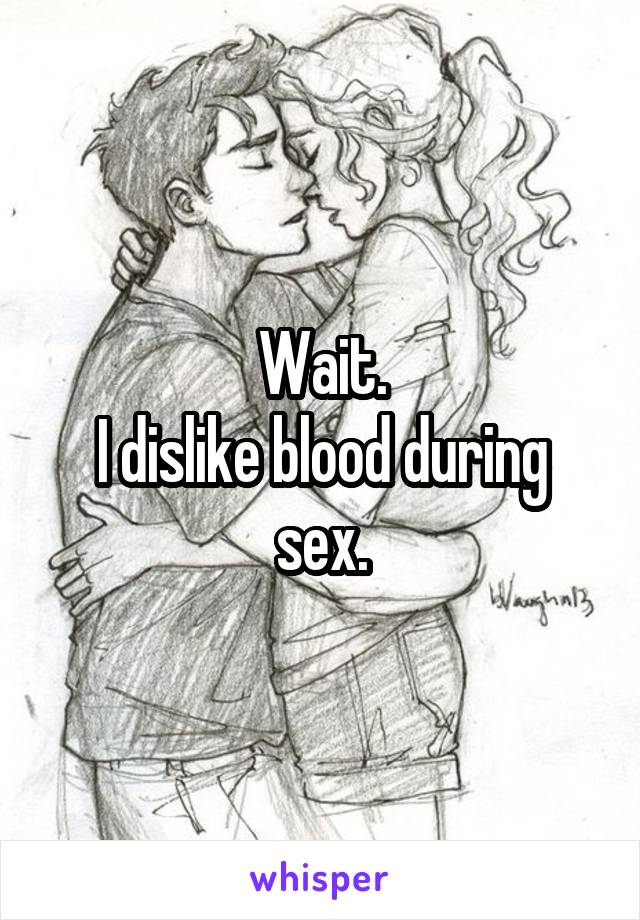 Wait.
I dislike blood during sex.