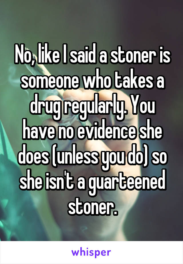No, like I said a stoner is someone who takes a drug regularly. You have no evidence she does (unless you do) so she isn't a guarteened stoner.
