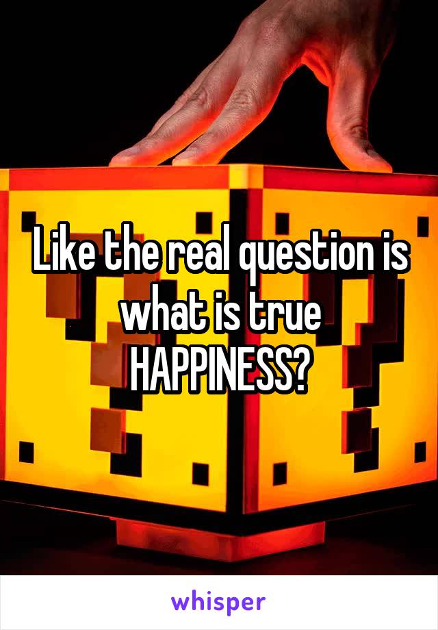 Like the real question is what is true HAPPINESS?