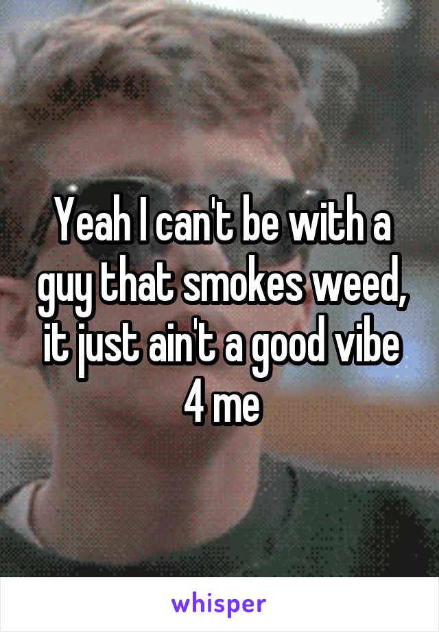Yeah I can't be with a guy that smokes weed, it just ain't a good vibe 4 me