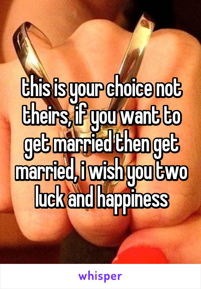 this is your choice not theirs, if you want to get married then get married, i wish you two luck and happiness