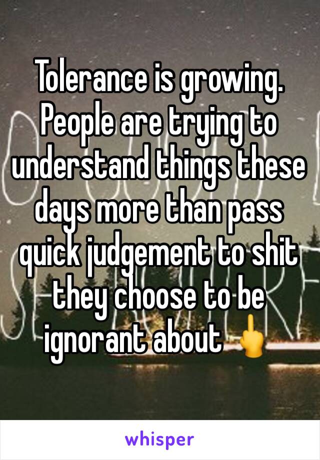 Tolerance is growing. People are trying to understand things these days more than pass quick judgement to shit they choose to be ignorant about 🖕