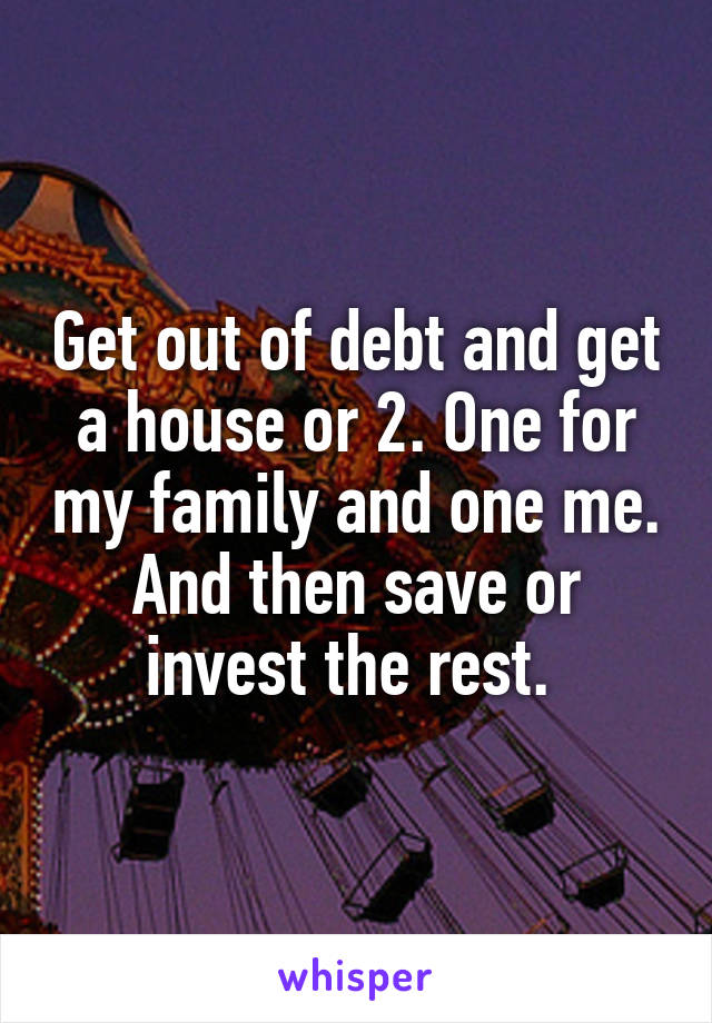 Get out of debt and get a house or 2. One for my family and one me. And then save or invest the rest. 