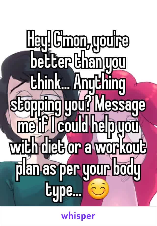 Hey! C'mon, you're better than you think... Anything stopping you? Message me if I could help you with diet or a workout plan as per your body type... 😊