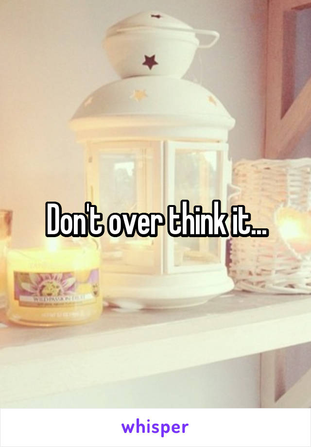 Don't over think it...