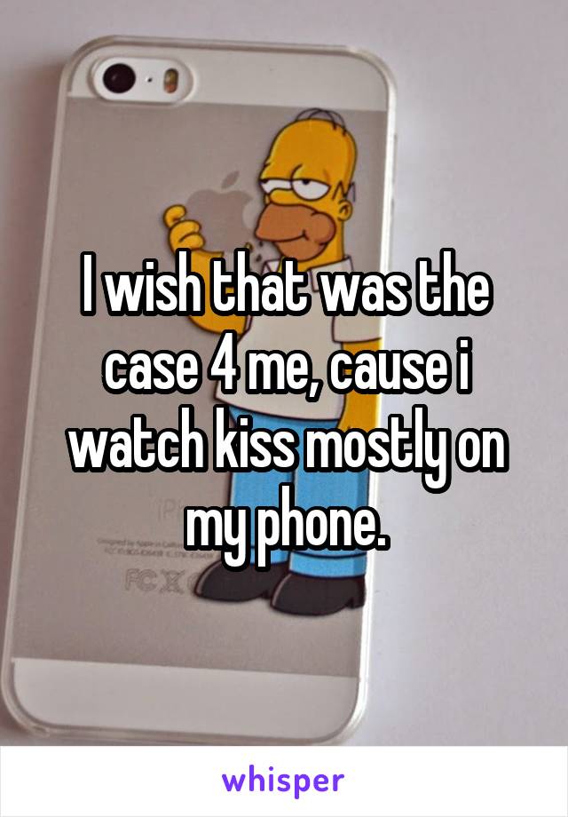I wish that was the case 4 me, cause i watch kiss mostly on my phone.