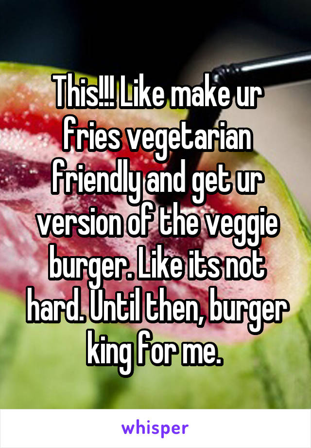 This!!! Like make ur fries vegetarian friendly and get ur version of the veggie burger. Like its not hard. Until then, burger king for me. 
