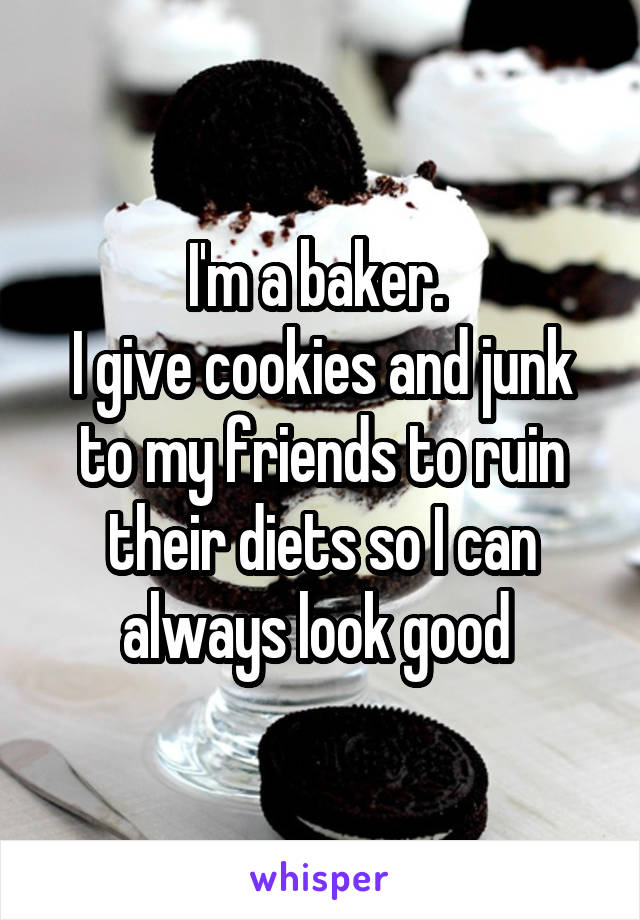I'm a baker. 
I give cookies and junk to my friends to ruin their diets so I can always look good 