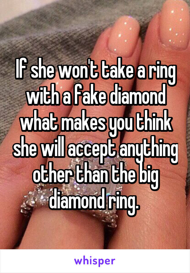 If she won't take a ring with a fake diamond what makes you think she will accept anything other than the big diamond ring. 