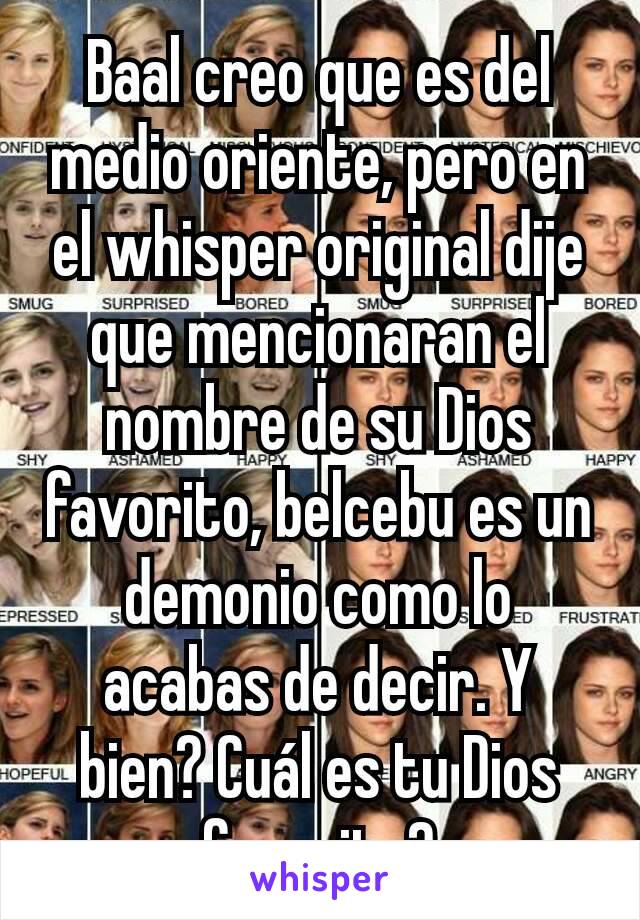 Baal creo que es del medio oriente, pero en el whisper original dije que mencionaran el nombre de su Dios favorito, belcebu es un demonio como lo acabas de decir. Y bien? Cuál es tu Dios favorito?