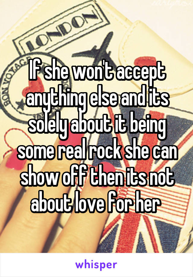 If she won't accept anything else and its solely about it being some real rock she can show off then its not about love for her 