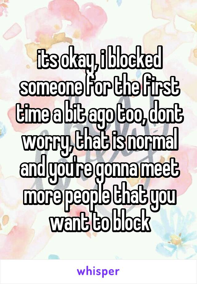 its okay, i blocked someone for the first time a bit ago too, dont worry, that is normal and you're gonna meet more people that you want to block