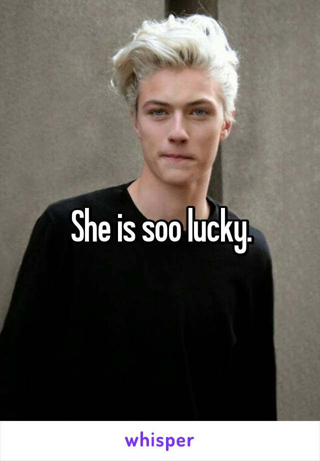 She is soo lucky.
