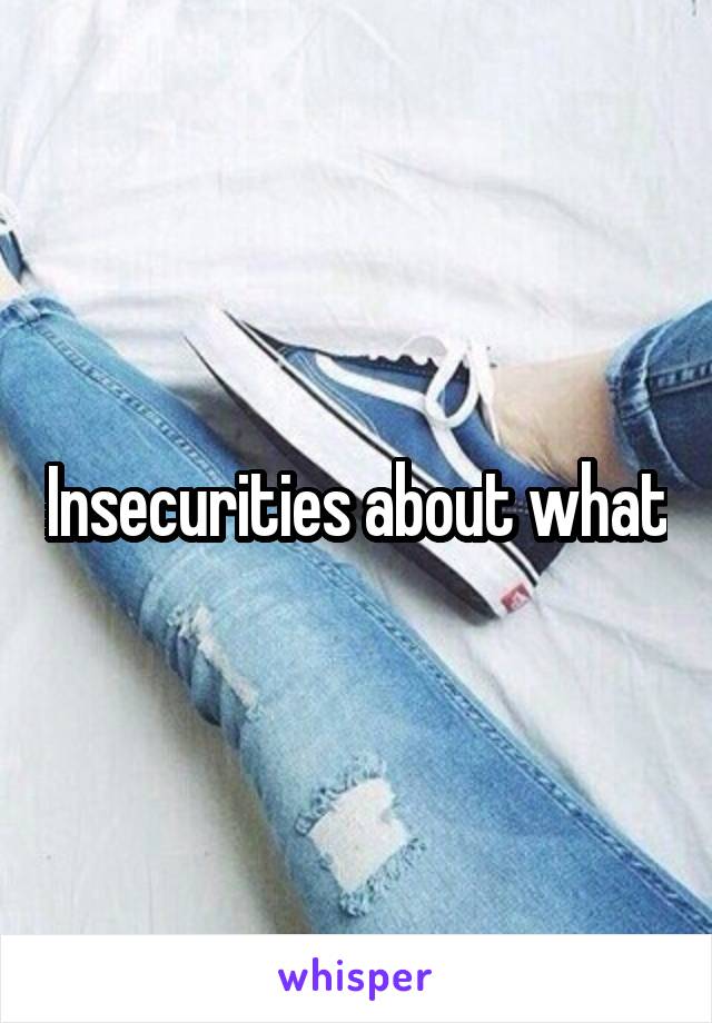 Insecurities about what