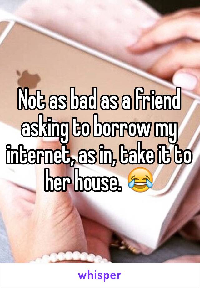 Not as bad as a friend asking to borrow my internet, as in, take it to her house. 😂