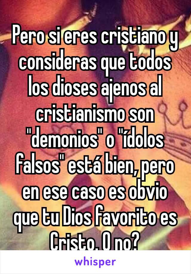 Pero si eres cristiano y consideras que todos los dioses ajenos al cristianismo son "demonios" o "ídolos falsos" está bien, pero en ese caso es obvio que tu Dios favorito es Cristo. O no?