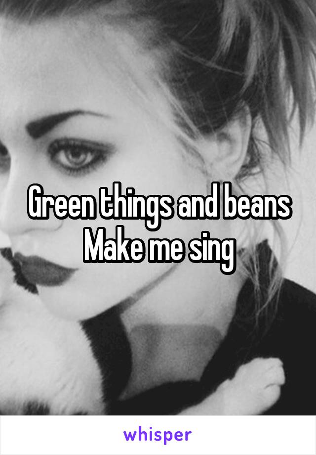 Green things and beans
Make me sing