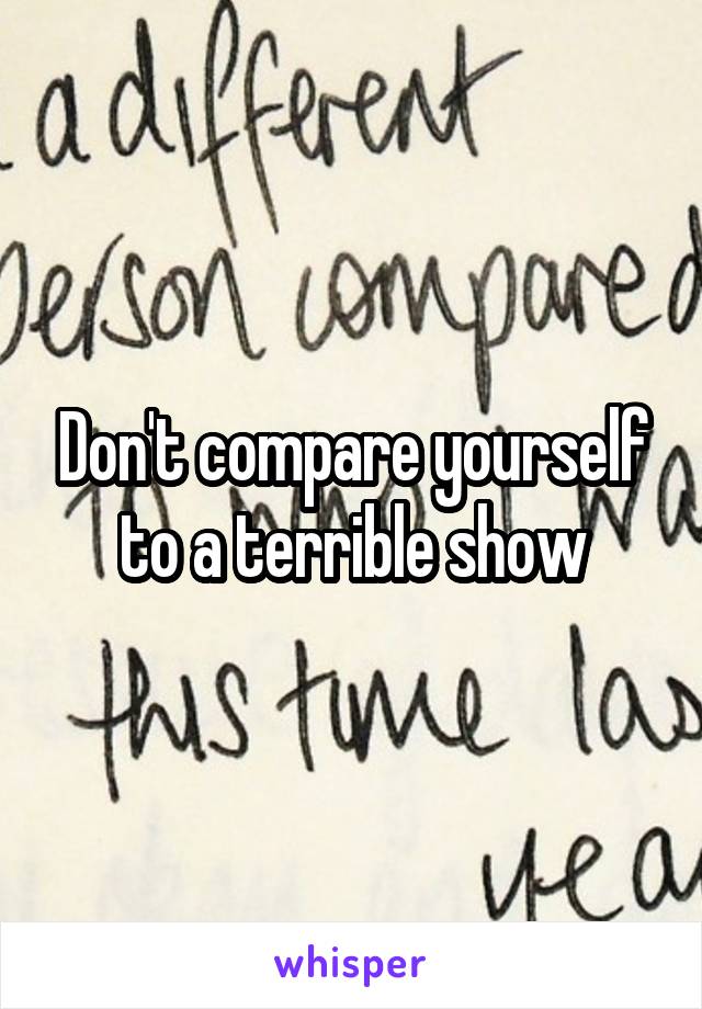 Don't compare yourself to a terrible show