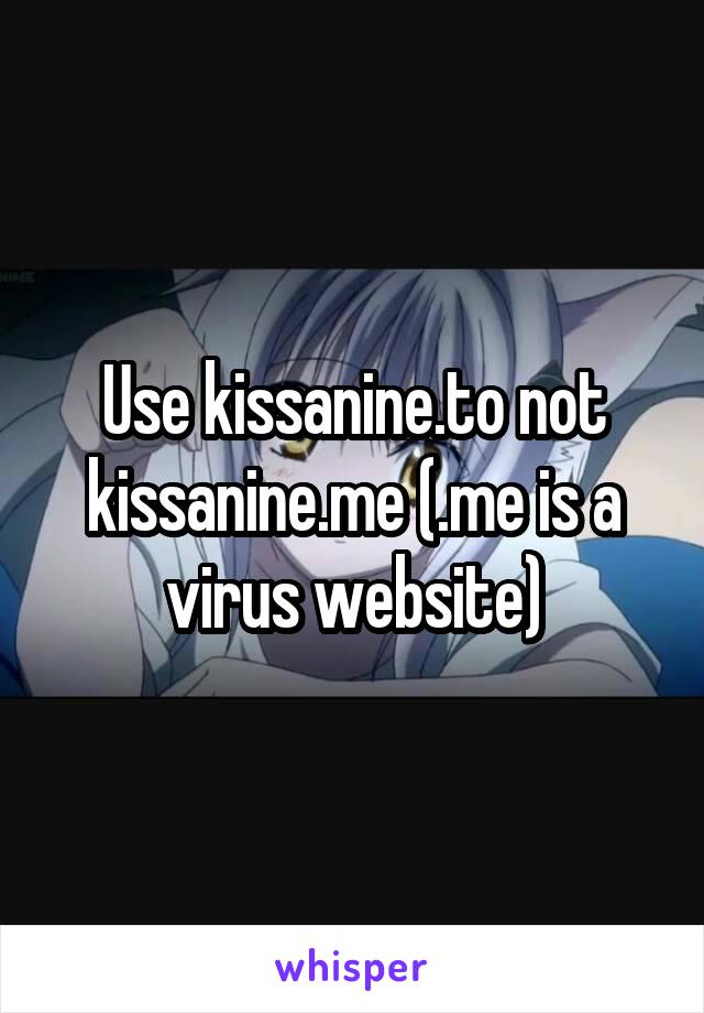 Use kissanine.to not kissanine.me (.me is a virus website)