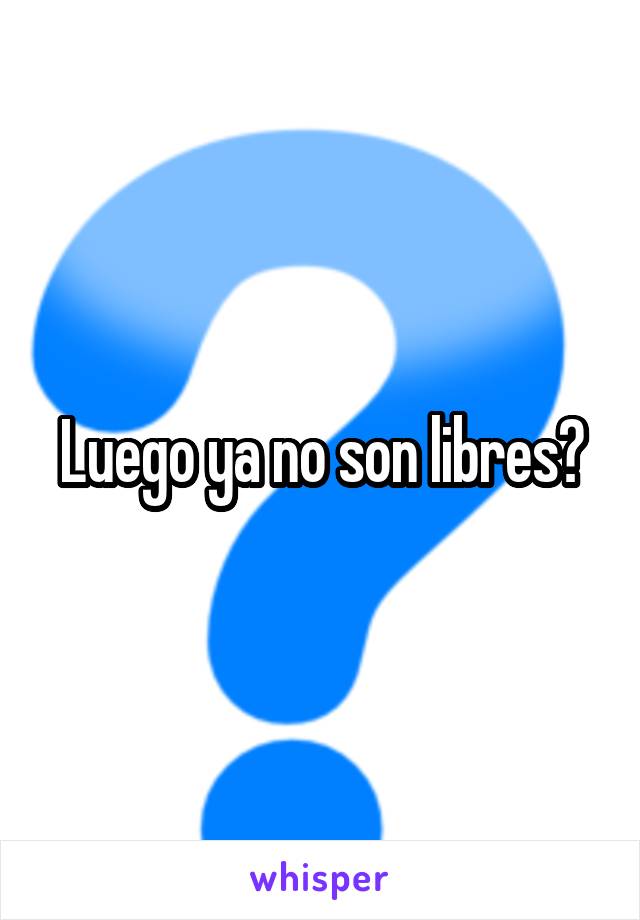 Luego ya no son libres?