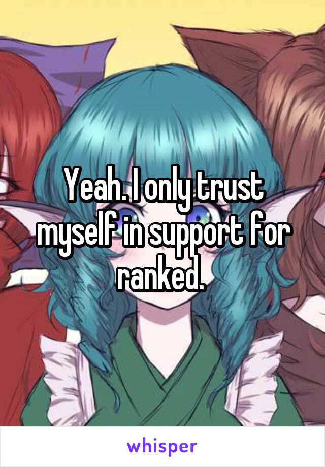 Yeah. I only trust myself in support for ranked. 