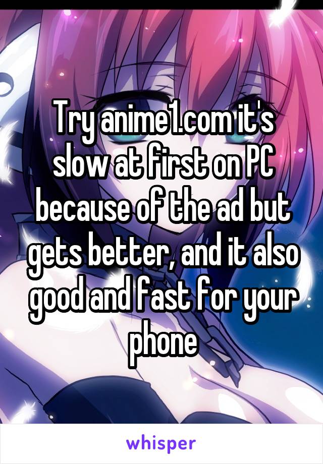 Try anime1.com it's slow at first on PC because of the ad but gets better, and it also good and fast for your phone