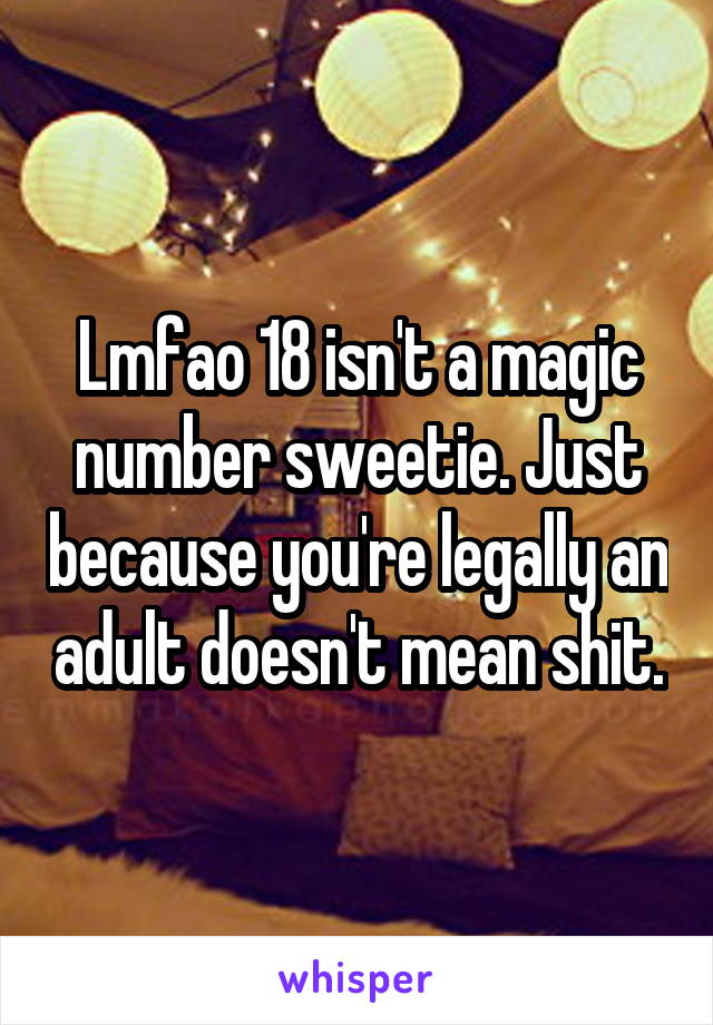 Lmfao 18 isn't a magic number sweetie. Just because you're legally an adult doesn't mean shit.