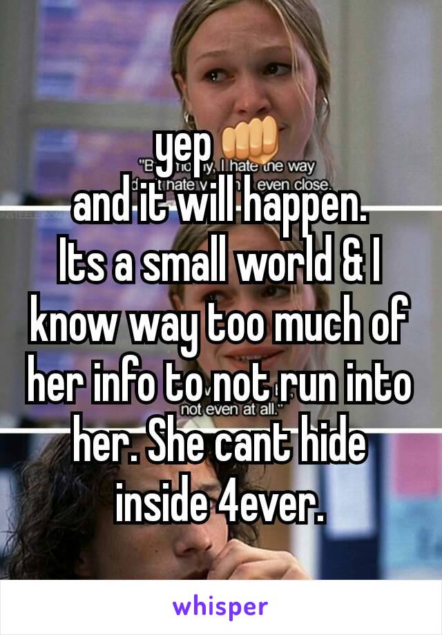 yep👊
and it will happen.
Its a small world & I know way too much of her info to not run into her. She cant hide inside 4ever.