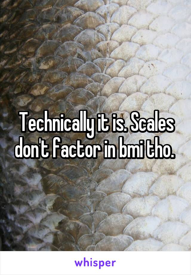 Technically it is. Scales don't factor in bmi tho. 