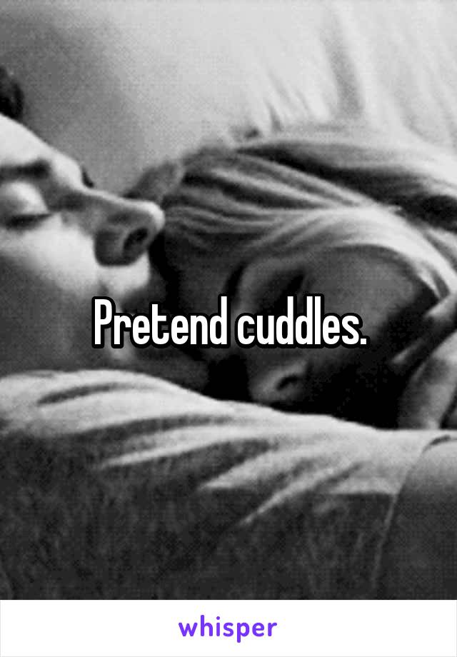 Pretend cuddles.