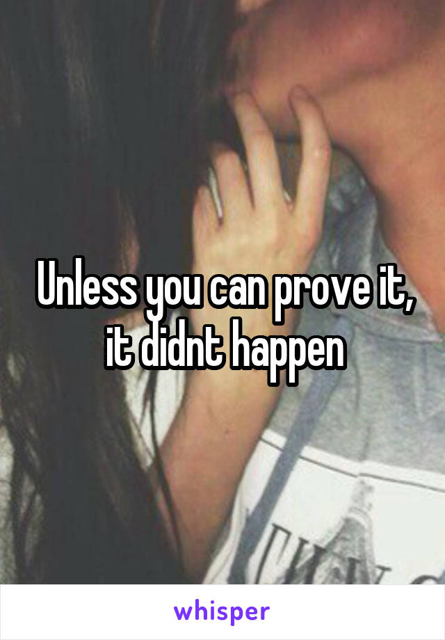 Unless you can prove it, it didnt happen