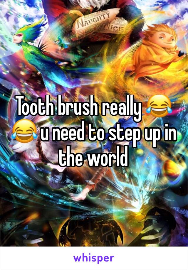 Tooth brush really 😂😂 u need to step up in the world 