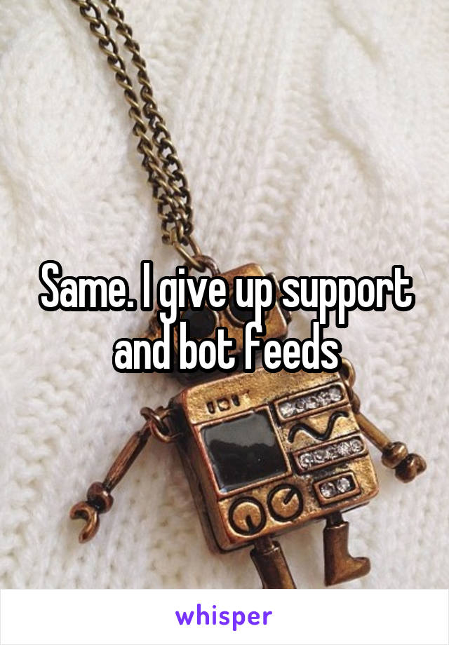 Same. I give up support and bot feeds