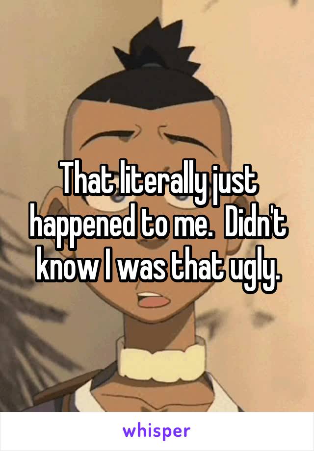 That literally just happened to me.  Didn't know I was that ugly.