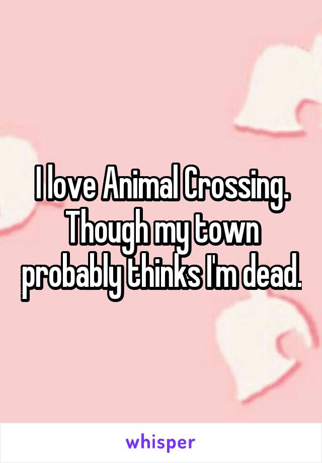 I love Animal Crossing. Though my town probably thinks I'm dead.