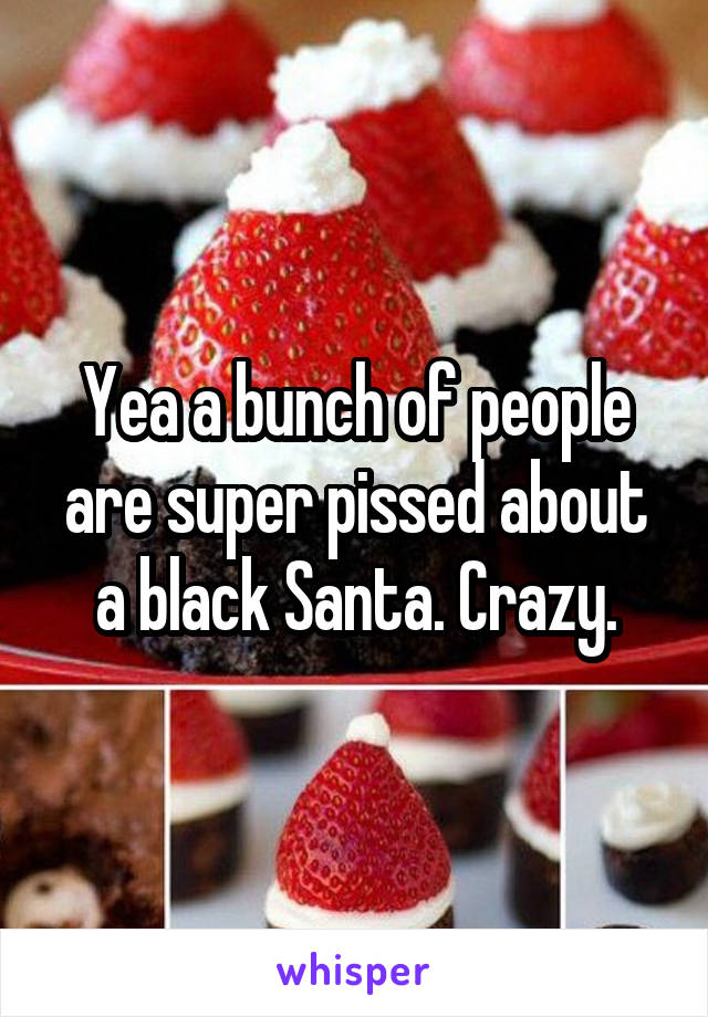 Yea a bunch of people are super pissed about a black Santa. Crazy.
