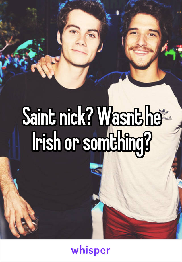 Saint nick? Wasnt he Irish or somthing?