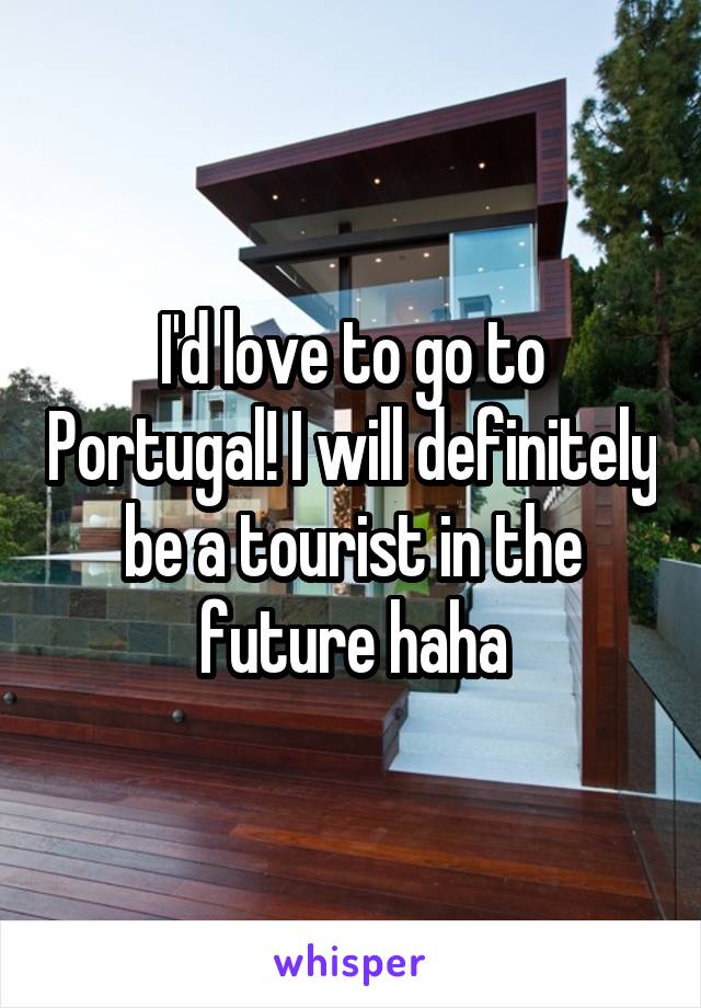 I'd love to go to Portugal! I will definitely be a tourist in the future haha