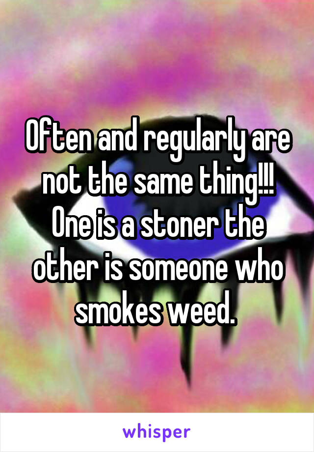 Often and regularly are not the same thing!!! One is a stoner the other is someone who smokes weed. 