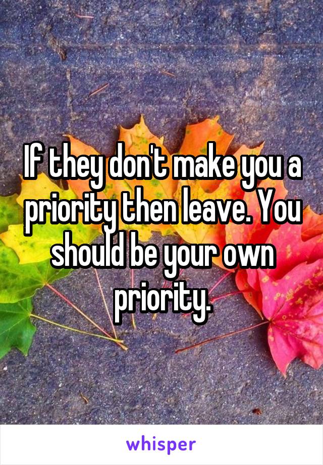 If they don't make you a priority then leave. You should be your own priority.